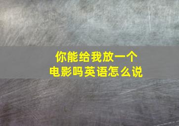 你能给我放一个电影吗英语怎么说