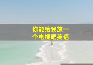 你能给我放一个电视吧英语