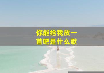 你能给我放一首吧是什么歌