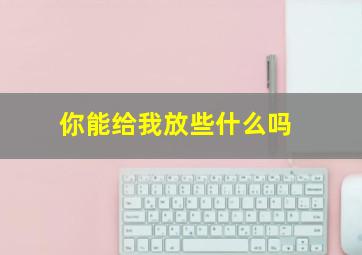 你能给我放些什么吗