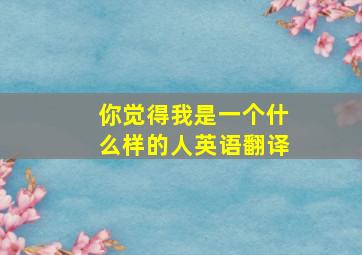 你觉得我是一个什么样的人英语翻译