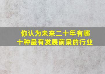 你认为未来二十年有哪十种最有发展前景的行业