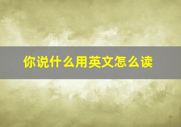 你说什么用英文怎么读