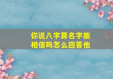 你说八字算名字能相信吗怎么回答他