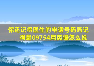 你还记得医生的电话号码吗记得是09754用英语怎么说