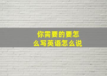 你需要的要怎么写英语怎么说