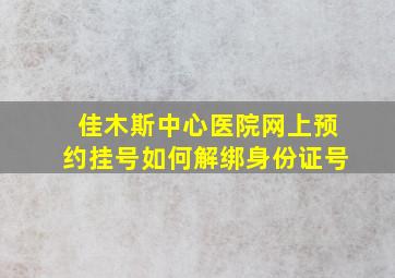 佳木斯中心医院网上预约挂号如何解绑身份证号