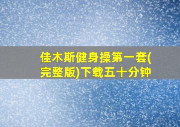 佳木斯健身操第一套(完整版)下载五十分钟