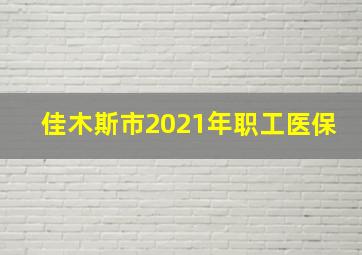 佳木斯市2021年职工医保