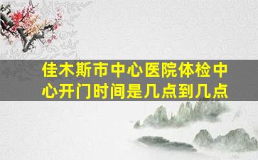 佳木斯市中心医院体检中心开门时间是几点到几点