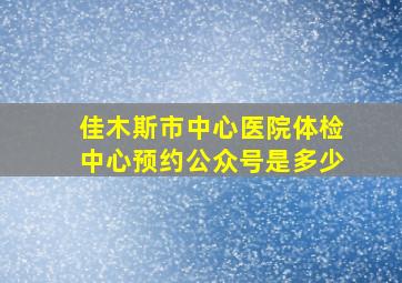 佳木斯市中心医院体检中心预约公众号是多少