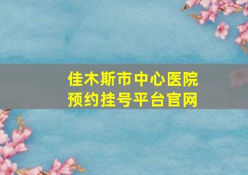 佳木斯市中心医院预约挂号平台官网