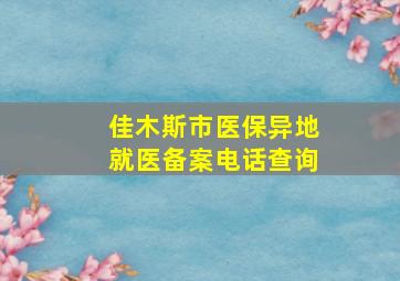 佳木斯市医保异地就医备案电话查询