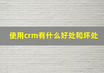 使用crm有什么好处和坏处