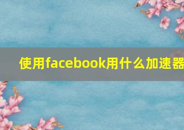 使用facebook用什么加速器