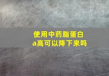 使用中药脂蛋白a高可以降下来吗