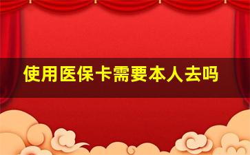 使用医保卡需要本人去吗