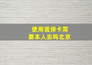 使用医保卡需要本人去吗北京