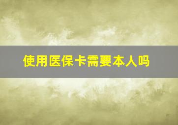 使用医保卡需要本人吗