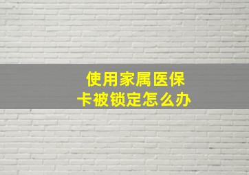 使用家属医保卡被锁定怎么办