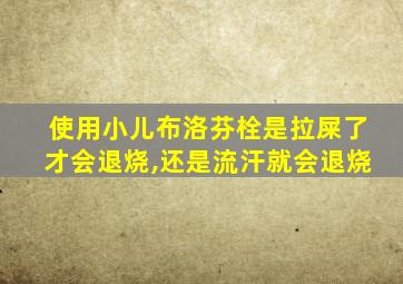 使用小儿布洛芬栓是拉屎了才会退烧,还是流汗就会退烧