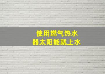 使用燃气热水器太阳能就上水