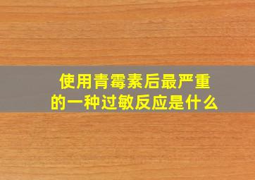 使用青霉素后最严重的一种过敏反应是什么