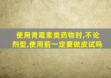 使用青霉素类药物时,不论剂型,使用前一定要做皮试吗