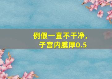 例假一直不干净,子宫内膜厚0.5