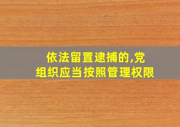 依法留置逮捕的,党组织应当按照管理权限