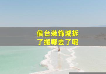 侯台装饰城拆了搬哪去了呢