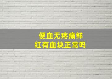 便血无疼痛鲜红有血块正常吗