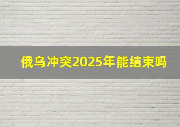 俄乌冲突2025年能结束吗