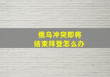 俄乌冲突即将结束拜登怎么办