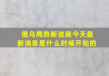 俄乌局势新进展今天最新消息是什么时候开始的