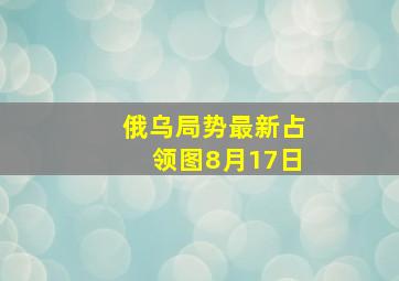 俄乌局势最新占领图8月17日