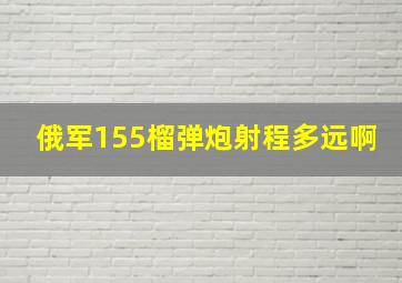 俄军155榴弹炮射程多远啊