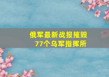 俄军最新战报摧毁77个乌军指挥所