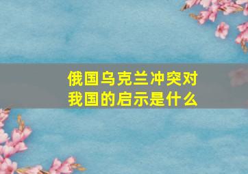 俄国乌克兰冲突对我国的启示是什么