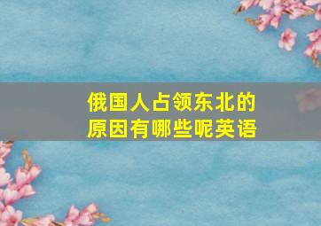 俄国人占领东北的原因有哪些呢英语