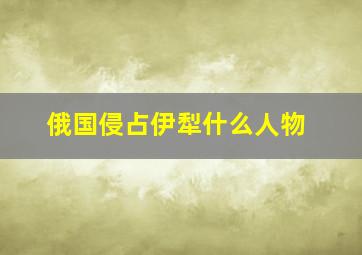 俄国侵占伊犁什么人物