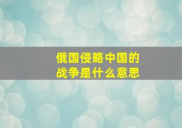 俄国侵略中国的战争是什么意思