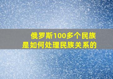 俄罗斯100多个民族是如何处理民族关系的