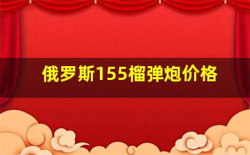 俄罗斯155榴弹炮价格