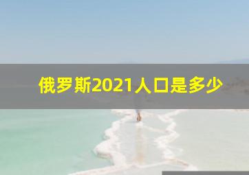 俄罗斯2021人口是多少