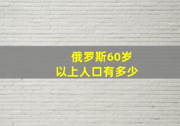 俄罗斯60岁以上人口有多少