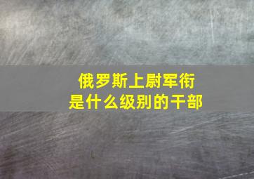 俄罗斯上尉军衔是什么级别的干部