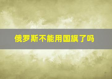 俄罗斯不能用国旗了吗