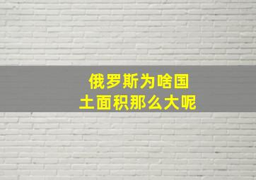 俄罗斯为啥国土面积那么大呢