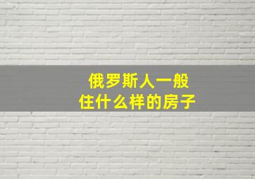 俄罗斯人一般住什么样的房子